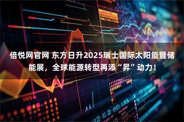 倍悦网官网 东方日升2025瑞士国际太阳能暨储能展，全球能源转型再添“昇”动力！