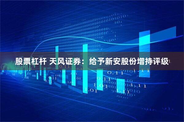 股票杠杆 天风证券：给予新安股份增持评级