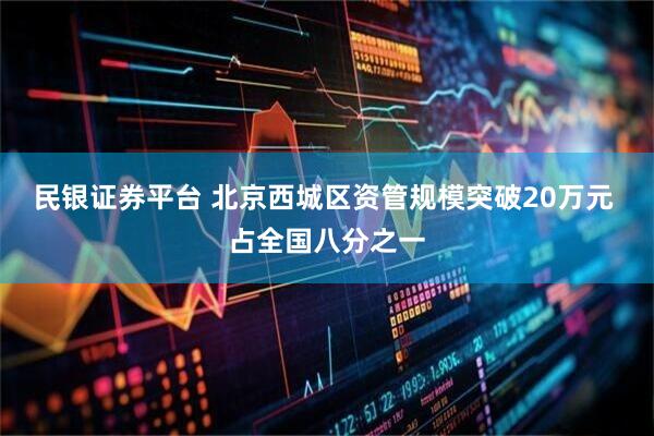 民银证券平台 北京西城区资管规模突破20万元 占全国八分之一