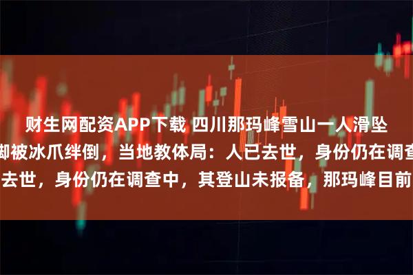 财生网配资APP下载 四川那玛峰雪山一人滑坠，知情人称疑帮人拍照脚被冰爪绊倒，当地教体局：人已去世，身份仍在调查中，其登山未报备，那玛峰目前未开放