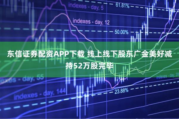 东信证券配资APP下载 线上线下股东广金美好减持52万股完毕