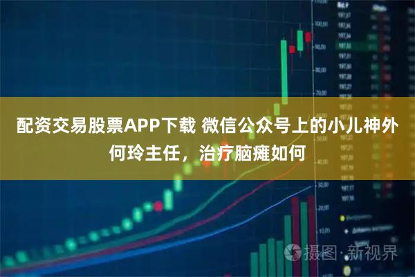 配资交易股票APP下载 微信公众号上的小儿神外何玲主任，治疗脑瘫如何