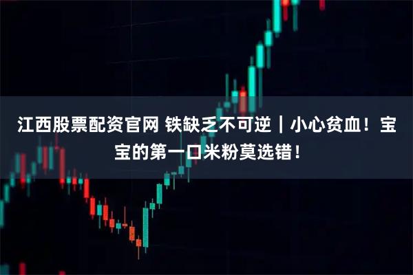 江西股票配资官网 铁缺乏不可逆｜小心贫血！宝宝的第一口米粉莫选错！