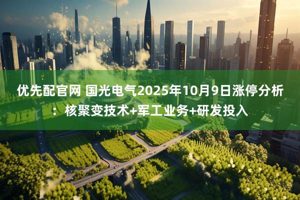 优先配官网 国光电气2025年10月9日涨停分析：核聚变技术+军工业务+研发投入