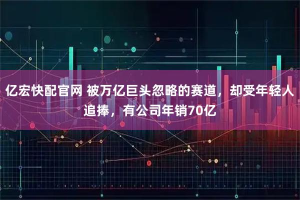 亿宏快配官网 被万亿巨头忽略的赛道，却受年轻人追捧，有公司年销70亿
