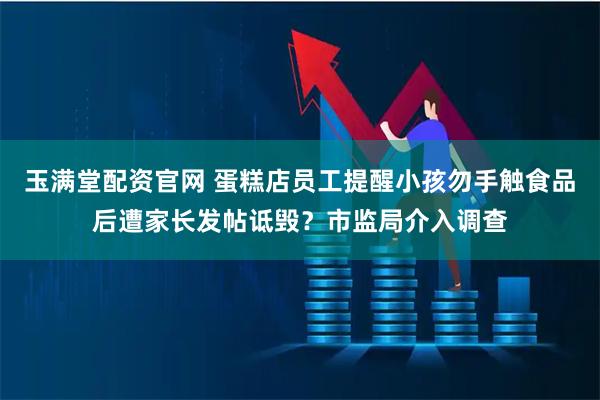 玉满堂配资官网 蛋糕店员工提醒小孩勿手触食品后遭家长发帖诋毁?市监局介入调查