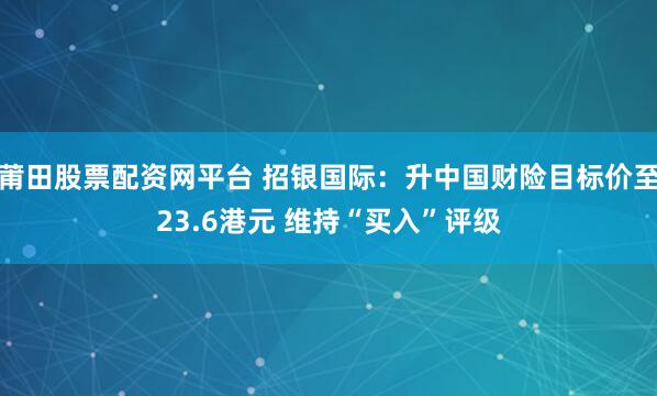 莆田股票配资网平台 招银国际：升中国财险目标价至23.6港元 维持“买入”评级