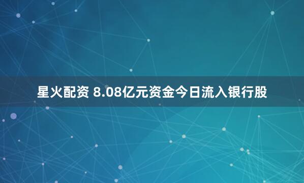 星火配资 8.08亿元资金今日流入银行股