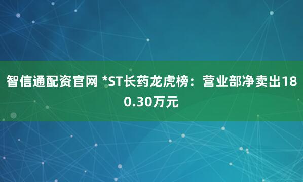 智信通配资官网 *ST长药龙虎榜:营业部净卖出180.30万元