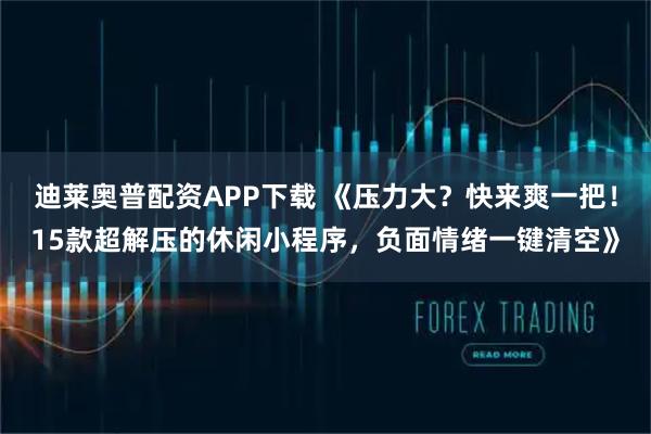 迪莱奥普配资APP下载 《压力大？快来爽一把！15款超解压的休闲小程序，负面情绪一键清空》