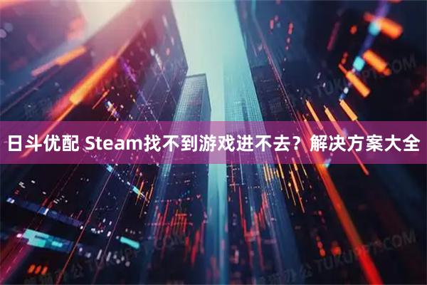日斗优配 Steam找不到游戏进不去?解决方案大全