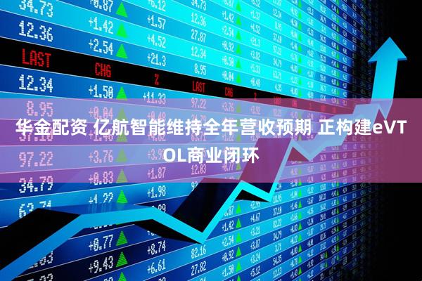 华金配资 亿航智能维持全年营收预期 正构建eVTOL商业闭环
