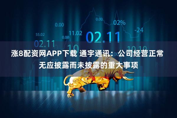 涨8配资网APP下载 通宇通讯：公司经营正常 无应披露而未披露的重大事项