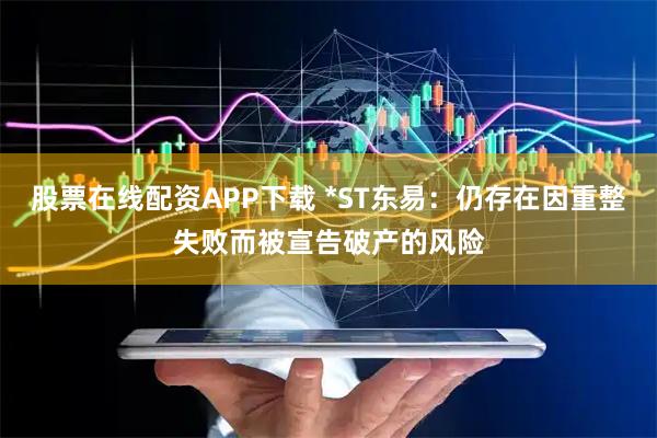 股票在线配资APP下载 *ST东易：仍存在因重整失败而被宣告破产的风险
