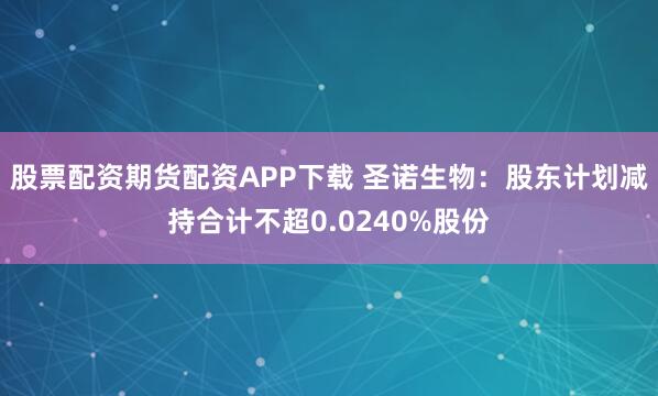 股票配资期货配资APP下载 圣诺生物：股东计划减持合计不超0.0240%股份