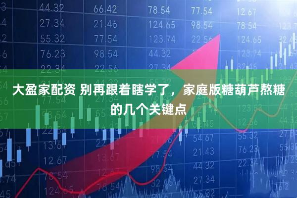 大盈家配资 别再跟着瞎学了，家庭版糖葫芦熬糖的几个关键点