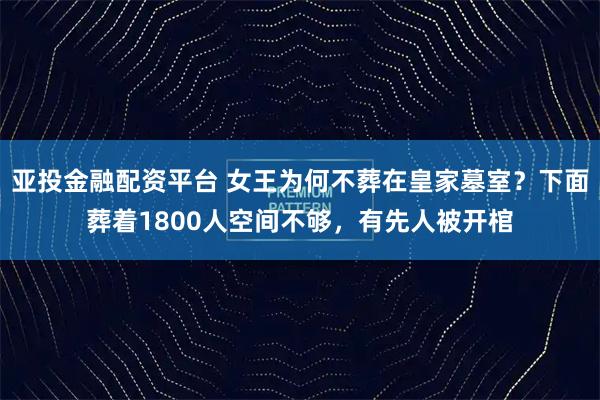 亚投金融配资平台 女王为何不葬在皇家墓室？下面葬着1800人空间不够，有先人被开棺