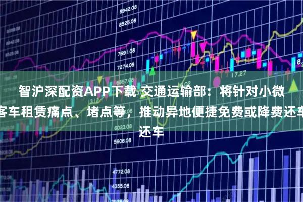 智沪深配资APP下载 交通运输部：将针对小微客车租赁痛点、堵点等，推动异地便捷免费或降费还车