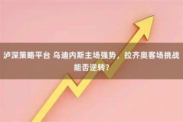 泸深策略平台 乌迪内斯主场强势，拉齐奥客场挑战能否逆转？