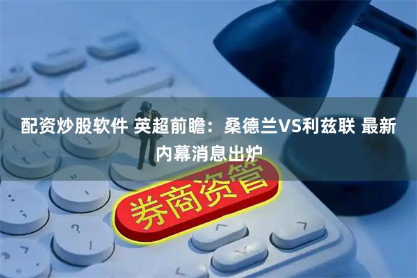配资炒股软件 英超前瞻：桑德兰VS利兹联 最新内幕消息出炉