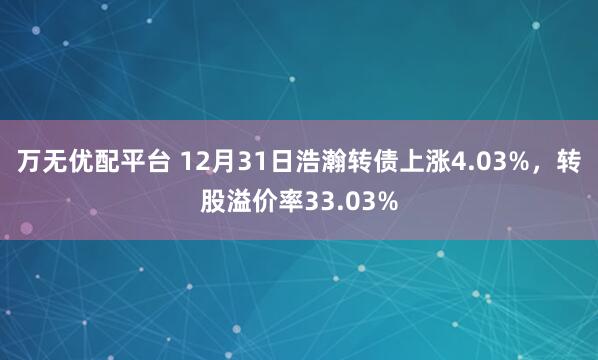 万无优配平台 12月31日浩瀚转债上涨4.03%，转股溢价率33.03%
