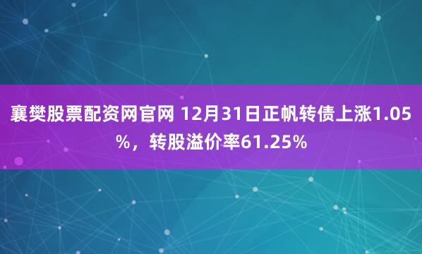 襄樊股票配资网官网 12月31日正帆转债上涨1.05%，转股溢价率61.25%