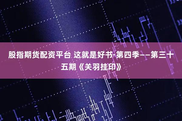 股指期货配资平台 这就是好书·第四季——第三十五期《关羽挂印》