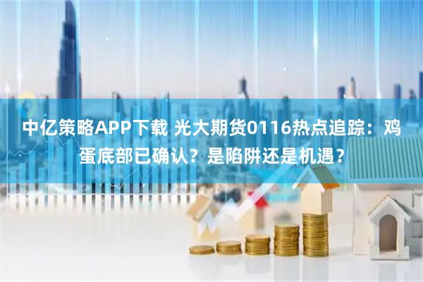 中亿策略APP下载 光大期货0116热点追踪：鸡蛋底部已确认？是陷阱还是机遇？