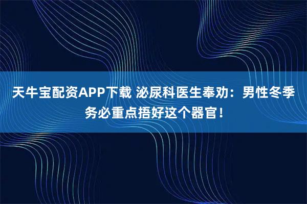 天牛宝配资APP下载 泌尿科医生奉劝：男性冬季务必重点捂好这个器官！