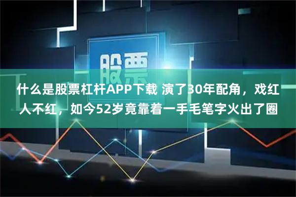 什么是股票杠杆APP下载 演了30年配角，戏红人不红，如今52岁竟靠着一手毛笔字火出了圈