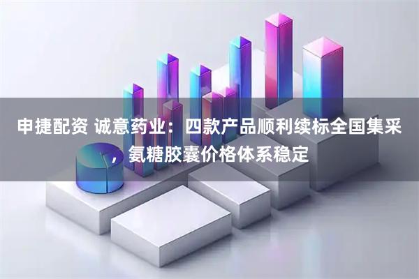 申捷配资 诚意药业：四款产品顺利续标全国集采，氨糖胶囊价格体系稳定