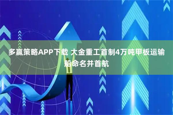 多赢策略APP下载 大金重工首制4万吨甲板运输船命名并首航