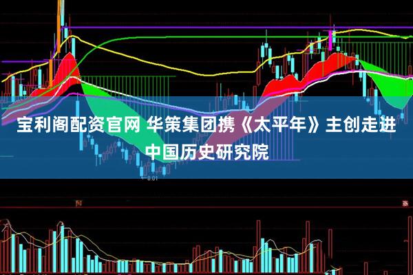 宝利阁配资官网 华策集团携《太平年》主创走进中国历史研究院