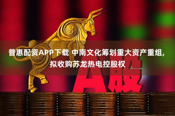 普惠配资APP下载 中南文化筹划重大资产重组, 拟收购苏龙热电控股权
