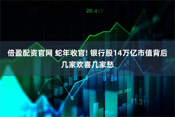 倍盈配资官网 蛇年收官! 银行股14万亿市值背后几家欢喜几家愁