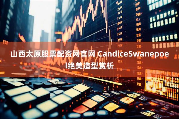 山西太原股票配资网官网 CandiceSwanepoel绝美造型赏析