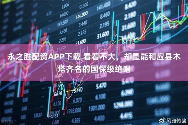 永之胜配资APP下载 看着不大，却是能和应县木塔齐名的国保级绝唱