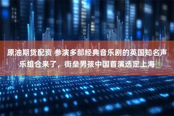 原油期货配资 参演多部经典音乐剧的英国知名声乐组合来了,街垒男孩中国首演选定上海