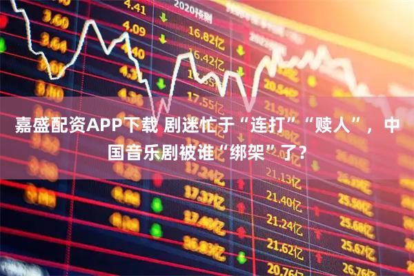 嘉盛配资APP下载 剧迷忙于“连打”“赎人”，中国音乐剧被谁“绑架”了？