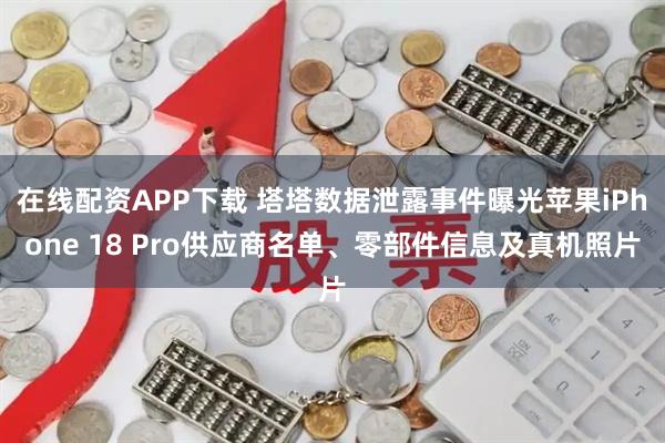 在线配资APP下载 塔塔数据泄露事件曝光苹果iPhone 18 Pro供应商名单、零部件信息及真机照片
