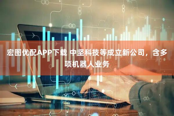 宏图优配APP下载 中坚科技等成立新公司，含多项机器人业务