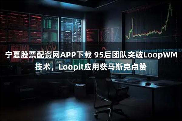 宁夏股票配资网APP下载 95后团队突破LoopWM技术,Loopit应用获马斯克点赞