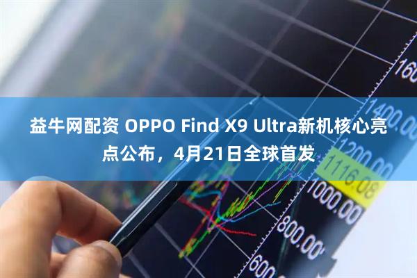 益牛网配资 OPPO Find X9 Ultra新机核心亮点公布，4月21日全球首发