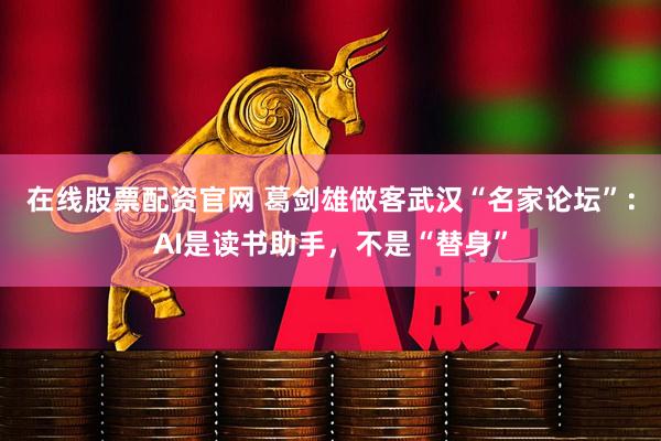 在线股票配资官网 葛剑雄做客武汉“名家论坛”：AI是读书助手，不是“替身”