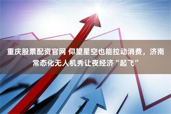 重庆股票配资官网 仰望星空也能拉动消费，济南常态化无人机秀让夜经济“起飞”