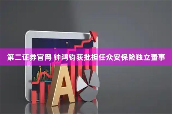 第二证券官网 钟鸿钧获批担任众安保险独立董事