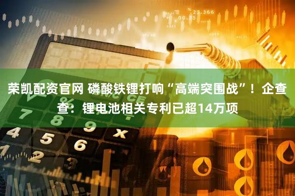 荣凯配资官网 磷酸铁锂打响“高端突围战”！企查查：锂电池相关专利已超14万项