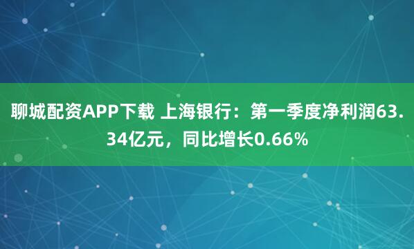 聊城配资APP下载 上海银行：第一季度净利润63.34亿元，同比增长0.66%