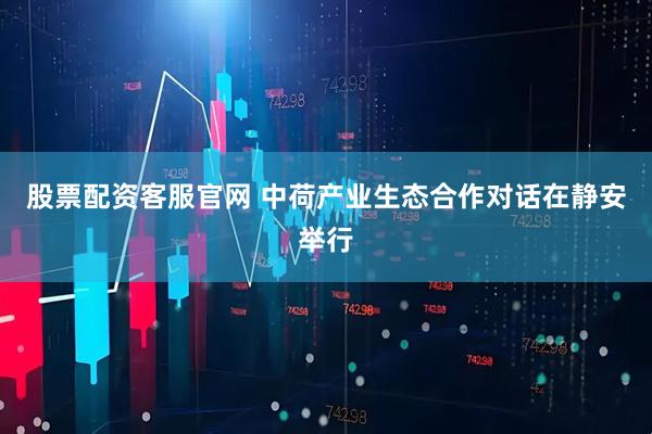 股票配资客服官网 中荷产业生态合作对话在静安举行