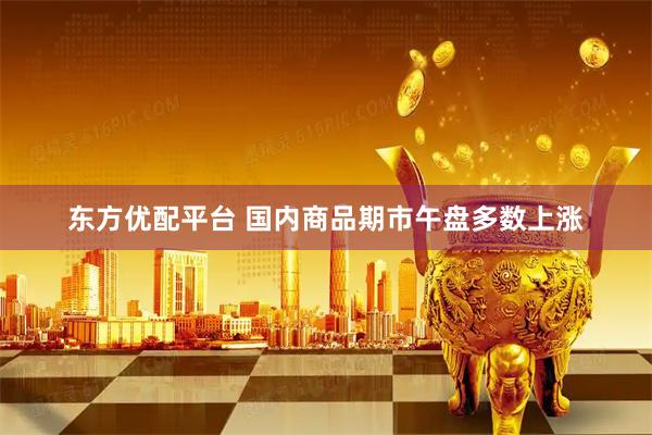 东方优配平台 国内商品期市午盘多数上涨